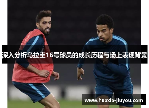 深入分析乌拉圭16号球员的成长历程与场上表现背景