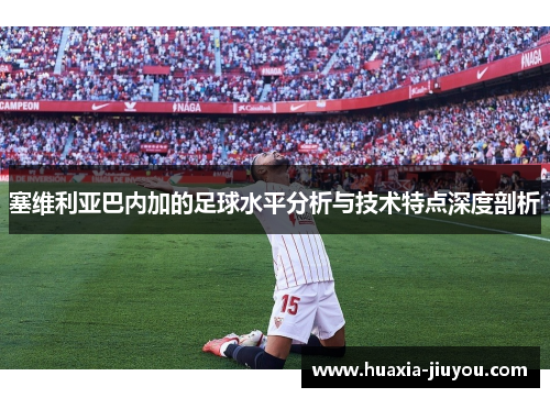 塞维利亚巴内加的足球水平分析与技术特点深度剖析