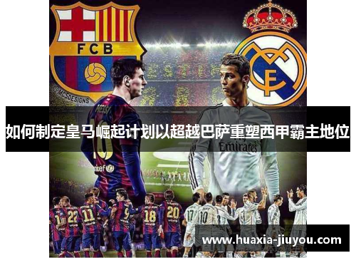 如何制定皇马崛起计划以超越巴萨重塑西甲霸主地位