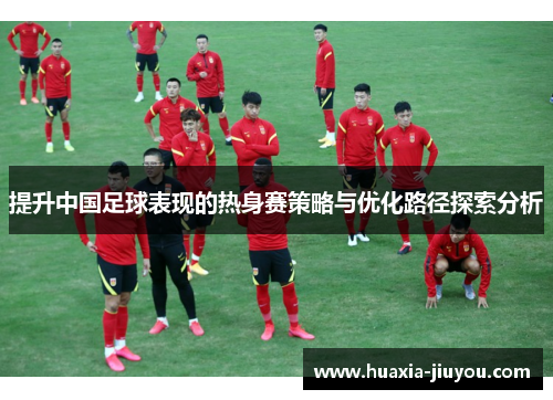 提升中国足球表现的热身赛策略与优化路径探索分析