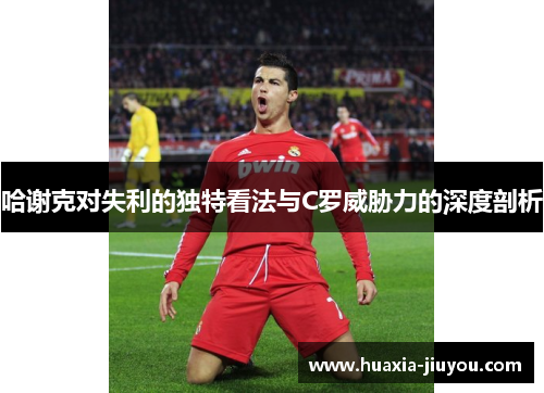 哈谢克对失利的独特看法与C罗威胁力的深度剖析 哈谢克对失利的独特看法与C罗威胁力的深度剖析