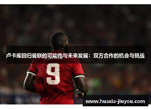 卢卡库回归曼联的可能性与未来发展:双方合作的机会与挑战 卢卡库回归曼联的可能性与未来发展:双方合作的机会与挑战