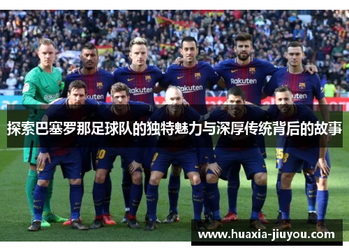 探索巴塞罗那足球队的独特魅力与深厚传统背后的故事