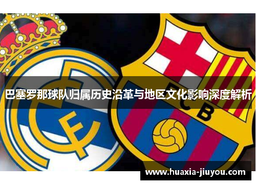 巴塞罗那球队归属历史沿革与地区文化影响深度解析 巴塞罗那球队归属历史沿革与地区文化影响深度解析