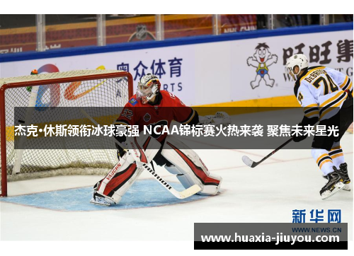 杰克·休斯领衔冰球豪强 NCAA锦标赛火热来袭 聚焦未来星光 杰克·休斯领衔冰球豪强 NCAA锦标赛火热来袭 聚焦未来星光