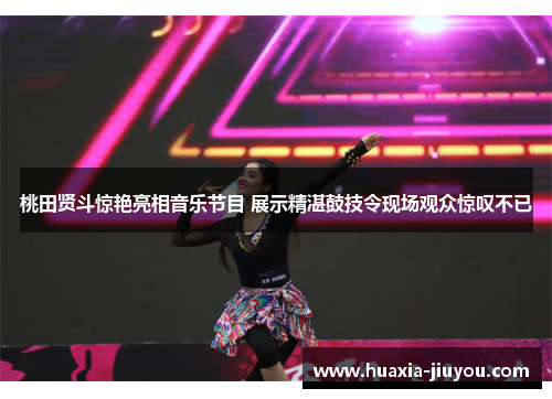 桃田贤斗惊艳亮相音乐节目 展示精湛鼓技令现场观众惊叹不已 桃田贤斗惊艳亮相音乐节目 展示精湛鼓技令现场观众惊叹不已