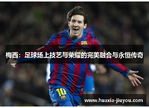 梅西:足球场上技艺与荣耀的完美融合与永恒传奇 梅西:足球场上技艺与荣耀的完美融合与永恒传奇