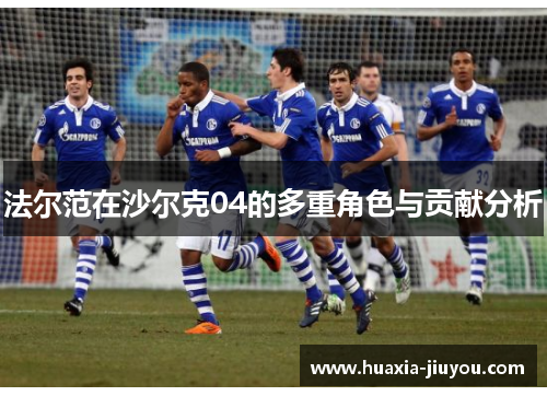 法尔范在沙尔克04的多重角色与贡献分析 法尔范在沙尔克04的多重角色与贡献分析