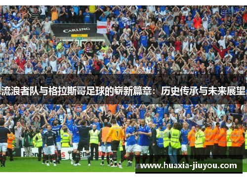 流浪者队与格拉斯哥足球的崭新篇章:历史传承与未来展望 流浪者队与格拉斯哥足球的崭新篇章:历史传承与未来展望