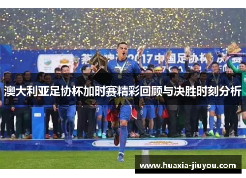 澳大利亚足协杯加时赛精彩回顾与决胜时刻分析 澳大利亚足协杯加时赛精彩回顾与决胜时刻分析