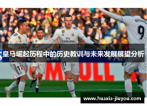 皇马崛起历程中的历史教训与未来发展展望分析 皇马崛起历程中的历史教训与未来发展展望分析