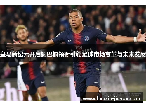 皇马新纪元开启姆巴佩领衔引领足球市场变革与未来发展 皇马新纪元开启姆巴佩领衔引领足球市场变革与未来发展