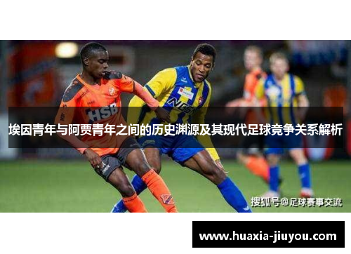 埃因青年与阿贾青年之间的历史渊源及其现代足球竞争关系解析