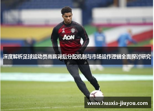 深度解析足球运动员高薪背后分配机制与市场运作逻辑全面探讨研究 深度解析足球运动员高薪背后分配机制与市场运作逻辑全面探讨研究