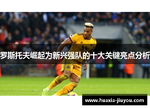 罗斯托夫崛起为新兴强队的十大关键亮点分析