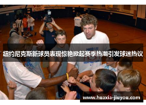 纽约尼克斯新球员表现惊艳掀起赛季热潮引发球迷热议 纽约尼克斯新球员表现惊艳掀起赛季热潮引发球迷热议