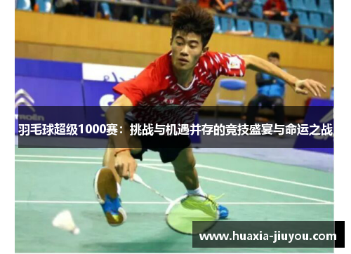 羽毛球超级1000赛:挑战与机遇并存的竞技盛宴与命运之战 羽毛球超级1000赛:挑战与机遇并存的竞技盛宴与命运之战