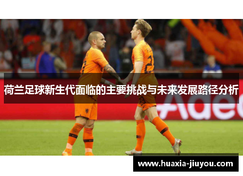 荷兰足球新生代面临的主要挑战与未来发展路径分析