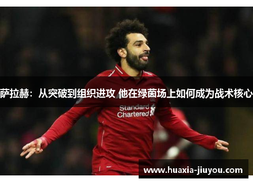 萨拉赫：从突破到组织进攻 他在绿茵场上如何成为战术核心