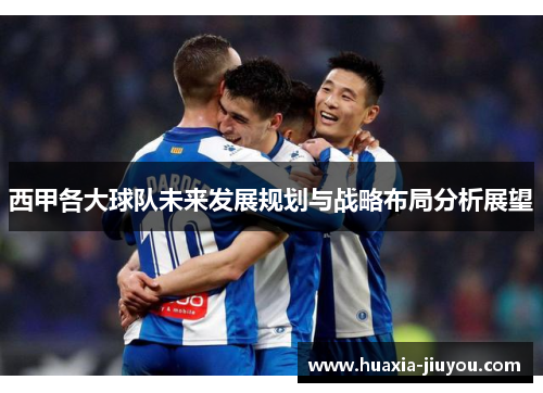 西甲各大球队未来发展规划与战略布局分析展望 西甲各大球队未来发展规划与战略布局分析展望