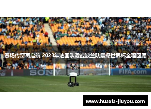 赛场传奇再启航 2023年法国队激战波兰队震撼世界杯全程回顾