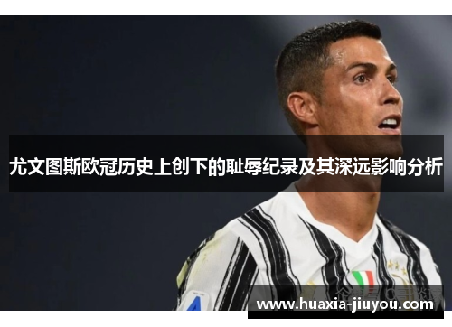 尤文图斯欧冠历史上创下的耻辱纪录及其深远影响分析 尤文图斯欧冠历史上创下的耻辱纪录及其深远影响分析