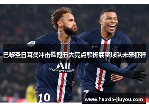巴黎圣日耳曼冲击欧冠五大亮点解析展望球队未来征程 巴黎圣日耳曼冲击欧冠五大亮点解析展望球队未来征程