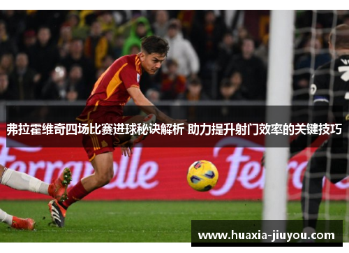 弗拉霍维奇四场比赛进球秘诀解析 助力提升射门效率的关键技巧