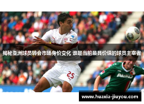 揭秘亚洲球员转会市场身价变化 谁是当前最具价值的球员主宰者 揭秘亚洲球员转会市场身价变化 谁是当前最具价值的球员主宰者