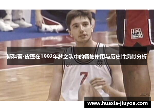 斯科蒂·皮蓬在1992年梦之队中的领袖作用与历史性贡献分析 斯科蒂·皮蓬在1992年梦之队中的领袖作用与历史性贡献分析
