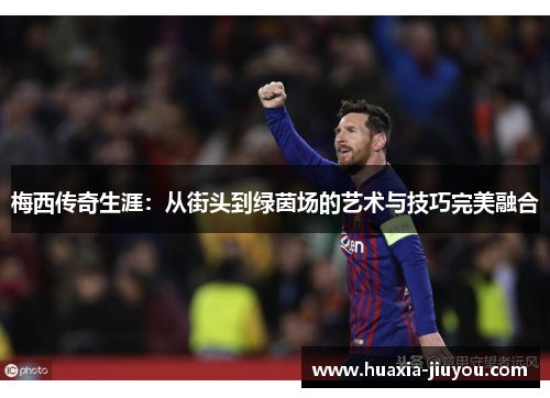 梅西传奇生涯:从街头到绿茵场的艺术与技巧完美融合 梅西传奇生涯:从街头到绿茵场的艺术与技巧完美融合