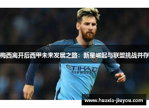 梅西离开后西甲未来发展之路:新星崛起与联盟挑战并存 梅西离开后西甲未来发展之路:新星崛起与联盟挑战并存