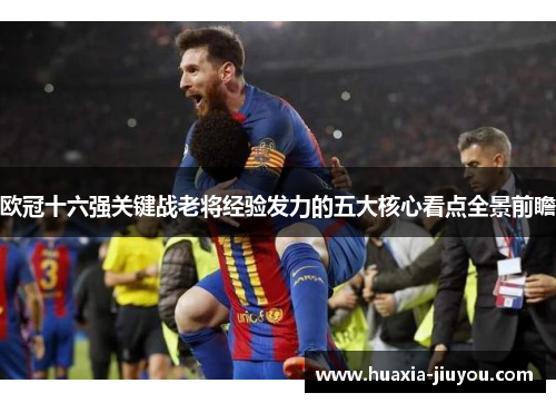 欧冠十六强关键战老将经验发力的五大核心看点全景前瞻 欧冠十六强关键战老将经验发力的五大核心看点全景前瞻