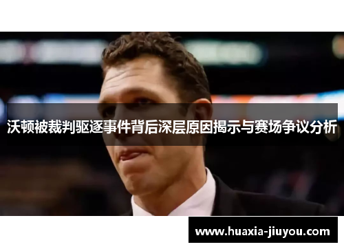 沃顿被裁判驱逐事件背后深层原因揭示与赛场争议分析 沃顿被裁判驱逐事件背后深层原因揭示与赛场争议分析