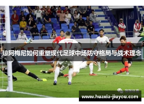 琼阿梅尼如何重塑现代足球中场防守格局与战术理念