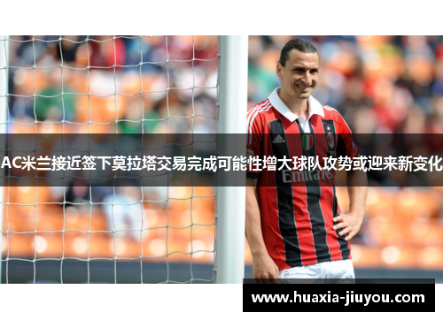 AC米兰接近签下莫拉塔交易完成可能性增大球队攻势或迎来新变化