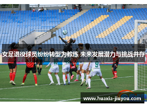 女足退役球员纷纷转型为教练 未来发展潜力与挑战并存