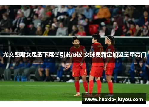 尤文图斯女足签下莱曼引发热议 女球员新星加盟意甲豪门 尤文图斯女足签下莱曼引发热议 女球员新星加盟意甲豪门