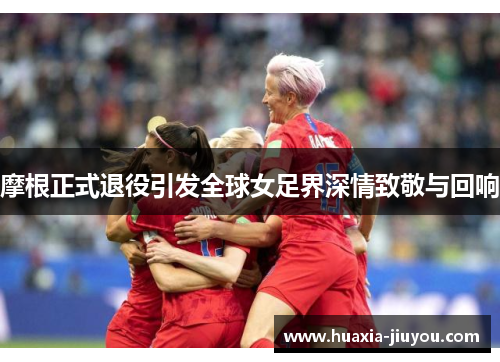 摩根正式退役引发全球女足界深情致敬与回响
