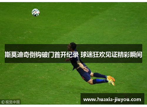 斯莫迪奇倒钩破门首开纪录 球迷狂欢见证精彩瞬间