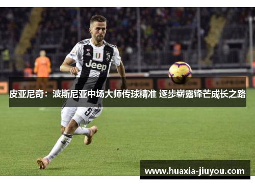 皮亚尼奇:波斯尼亚中场大师传球精准 逐步崭露锋芒成长之路 皮亚尼奇:波斯尼亚中场大师传球精准 逐步崭露锋芒成长之路