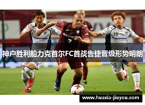 神户胜利船力克首尔FC首战告捷晋级形势明朗 神户胜利船力克首尔FC首战告捷晋级形势明朗