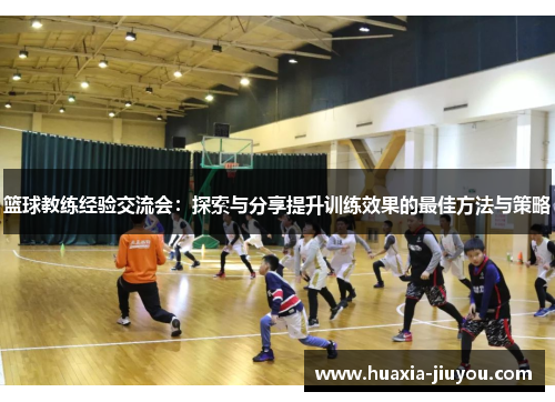 篮球教练经验交流会：探索与分享提升训练效果的最佳方法与策略