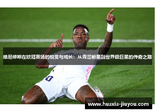 维尼修斯在欧冠赛场的蜕变与成长：从青涩新星到世界级巨星的传奇之路