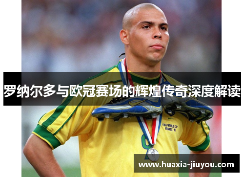 罗纳尔多与欧冠赛场的辉煌传奇深度解读