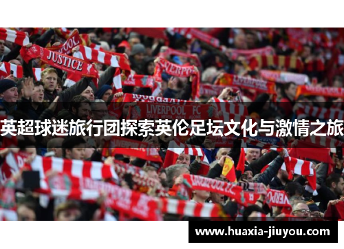 英超球迷旅行团探索英伦足坛文化与激情之旅