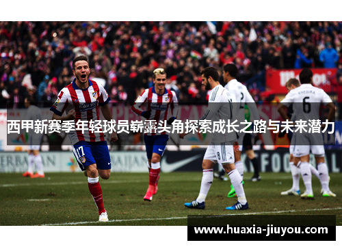 西甲新赛季年轻球员崭露头角探索成长之路与未来潜力