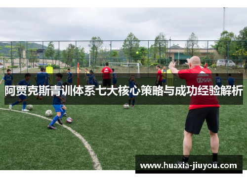 阿贾克斯青训体系七大核心策略与成功经验解析