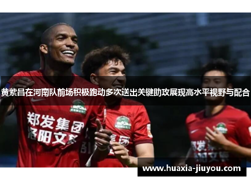 黄紫昌在河南队前场积极跑动多次送出关键助攻展现高水平视野与配合 黄紫昌在河南队前场积极跑动多次送出关键助攻展现高水平视野与配合