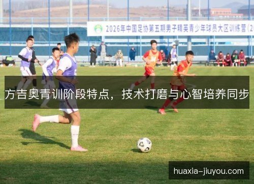 方吉奥青训阶段特点，技术打磨与心智培养同步